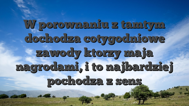 W porownaniu z tamtym dochodza cotygodniowe zawody ktorzy maja nagrodami, i to najbardziej pochodza z sens