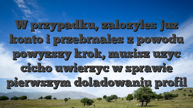 W przypadku, zalozyles juz konto i przebrnales z powodu powyzszy krok, musisz uzyc cicho uwierzyc w sprawie pierwszym doladowaniu profil