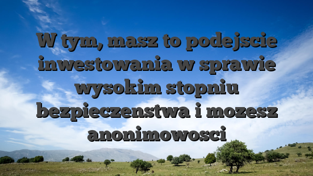 W tym, masz to podejscie inwestowania w sprawie wysokim stopniu bezpieczenstwa i mozesz anonimowosci