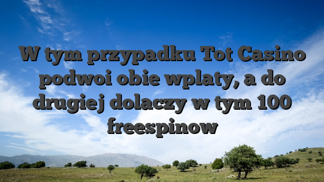 W tym przypadku Tot Casino podwoi obie wplaty, a do drugiej dolaczy w tym 100 freespinow