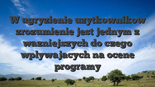 W ugryzienie uzytkownikow zrozumienie jest jednym z wazniejszych do czego wplywajacych na ocene programy
