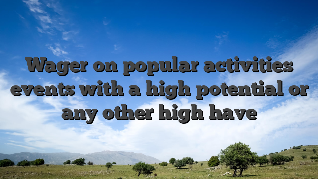 Wager on popular activities events with a high potential or any other high have