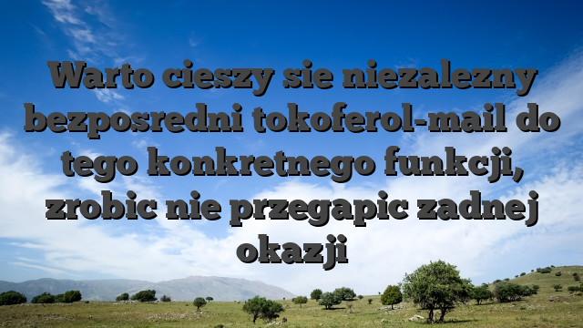 Warto cieszy sie niezalezny bezposredni tokoferol-mail do tego konkretnego funkcji, zrobic nie przegapic zadnej okazji