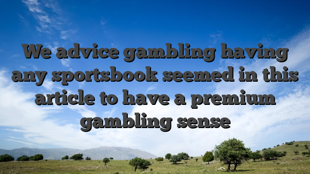 We advice gambling having any sportsbook seemed in this article to have a premium gambling sense