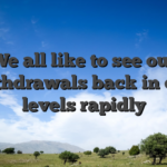 We all like to see our withdrawals back in our levels rapidly