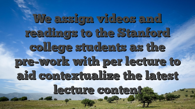 We assign videos and readings to the Stanford college students as the pre-work with per lecture to aid contextualize the latest lecture content