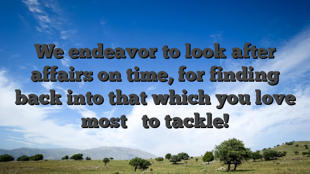 We endeavor to look after affairs on time, for finding back into that which you love most � to tackle!