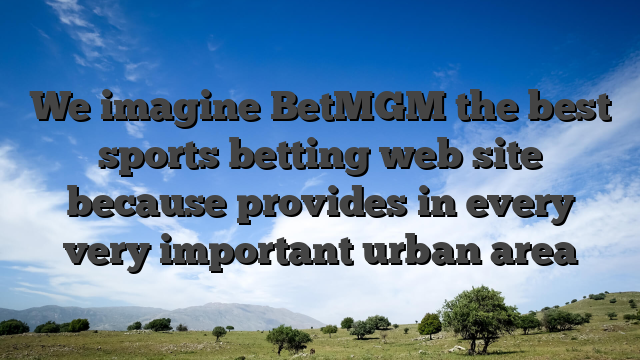 We imagine BetMGM the best sports betting web site because provides in every very important urban area
