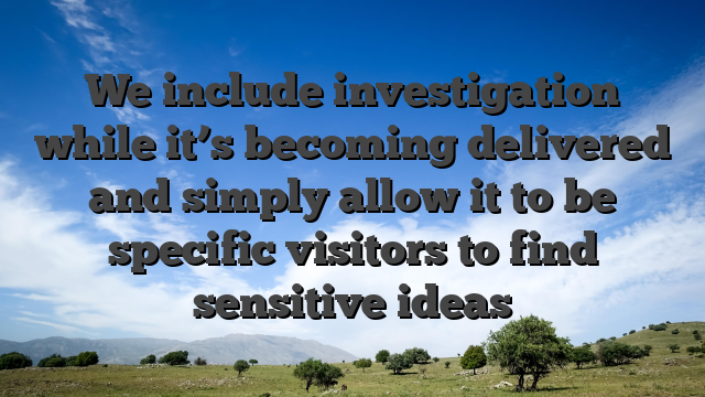 We include investigation while it’s becoming delivered and simply allow it to be specific visitors to find sensitive ideas
