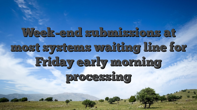 Week-end submissions at most systems waiting line for Friday early morning processing