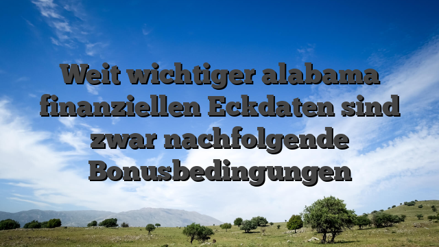 Weit wichtiger alabama finanziellen Eckdaten sind zwar nachfolgende Bonusbedingungen