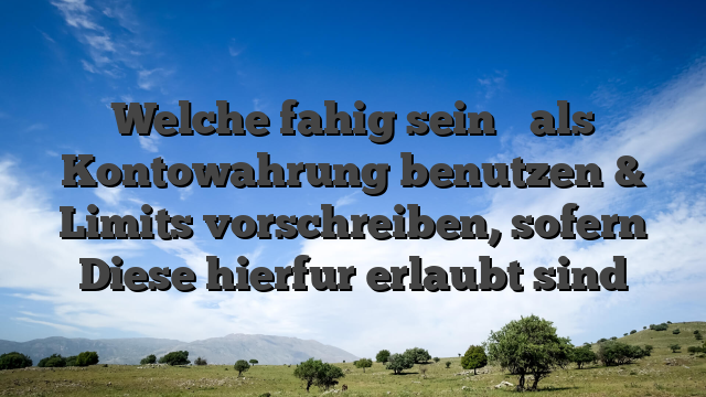Welche fahig sein � als Kontowahrung benutzen & Limits vorschreiben, sofern Diese hierfur erlaubt sind