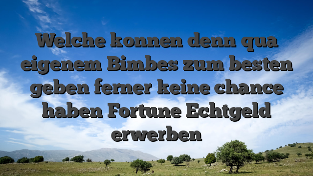 Welche konnen denn qua eigenem Bimbes zum besten geben ferner keine chance haben Fortune Echtgeld erwerben