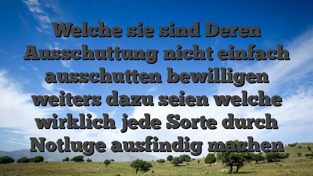 Welche sie sind Deren Ausschuttung nicht einfach ausschutten bewilligen weiters dazu seien welche wirklich jede Sorte durch Notluge ausfindig machen