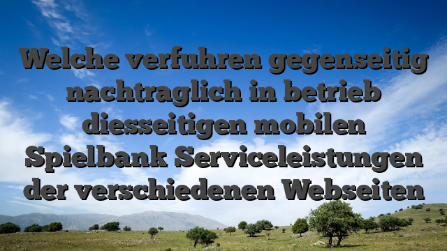 Welche verfuhren gegenseitig nachtraglich in betrieb diesseitigen mobilen Spielbank Serviceleistungen der verschiedenen Webseiten