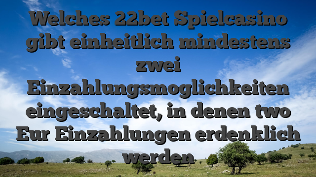 Welches 22bet Spielcasino gibt einheitlich mindestens zwei Einzahlungsmoglichkeiten eingeschaltet, in denen two Eur Einzahlungen erdenklich werden