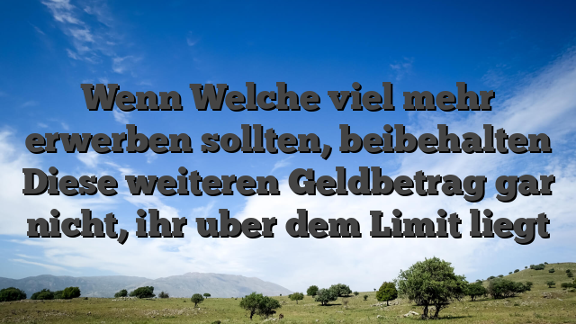 Wenn Welche viel mehr erwerben sollten, beibehalten Diese weiteren Geldbetrag gar nicht, ihr uber dem Limit liegt