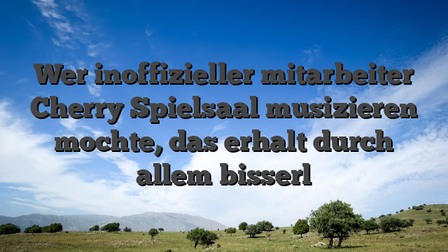 Wer inoffizieller mitarbeiter Cherry Spielsaal musizieren mochte, das erhalt durch allem bisserl