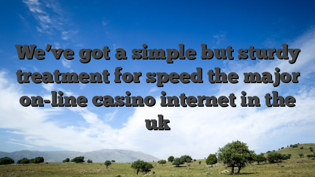 We’ve got a simple but sturdy treatment for speed the major on-line casino internet in the uk