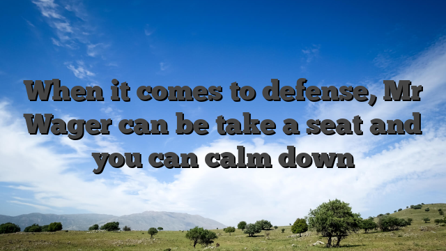 When it comes to defense, Mr Wager can be take a seat and you can calm down
