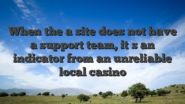 When the a site does not have a support team, it�s an indicator from an unreliable local casino