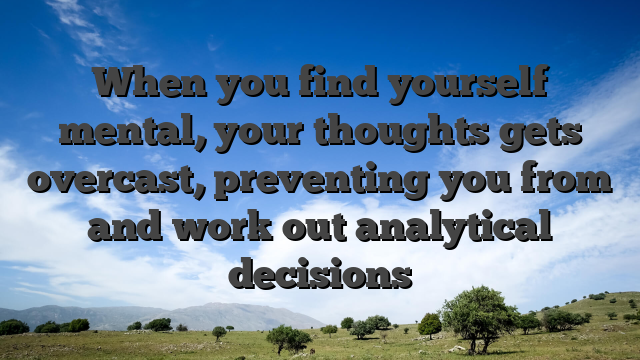 When you find yourself mental, your thoughts gets overcast, preventing you from and work out analytical decisions