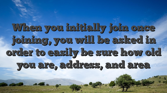 When you initially join once joining, you will be asked in order to easily be sure how old you are, address, and area