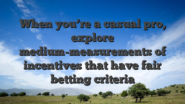 When you’re a casual pro, explore medium-measurements of incentives that have fair betting criteria