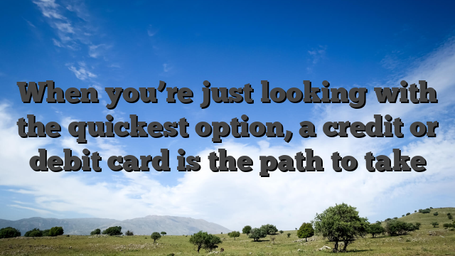 When you’re just looking with the quickest option, a credit or debit card is the path to take