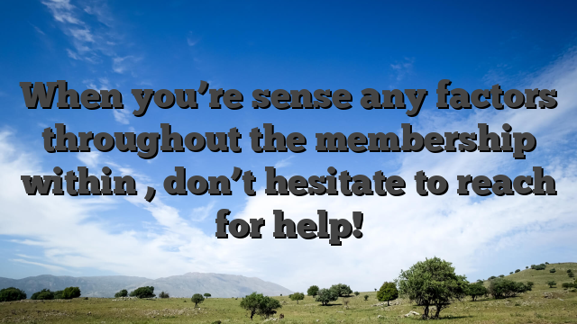When you’re sense any factors throughout the membership within , don’t hesitate to reach for help!