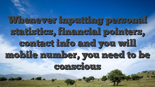Whenever inputting personal statistics, financial pointers, contact info and you will mobile number, you need to be conscious