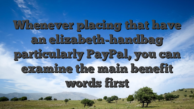 Whenever placing that have an elizabeth-handbag particularly PayPal, you can examine the main benefit words first