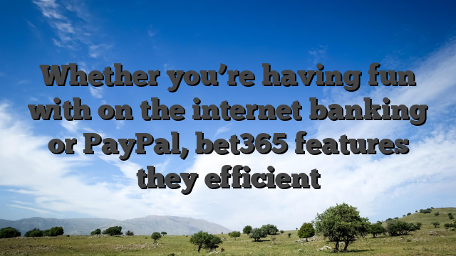 Whether you’re having fun with on the internet banking or PayPal, bet365 features they efficient