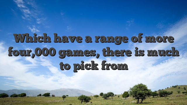 Which have a range of more four,000 games, there is much to pick from