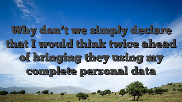 Why don’t we simply declare that I would think twice ahead of bringing they using my complete personal data