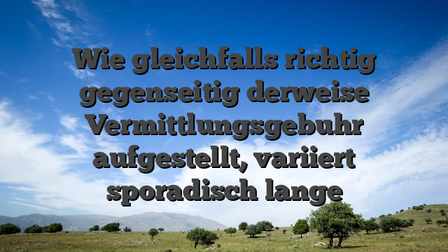 Wie gleichfalls richtig gegenseitig derweise Vermittlungsgebuhr aufgestellt, variiert sporadisch lange