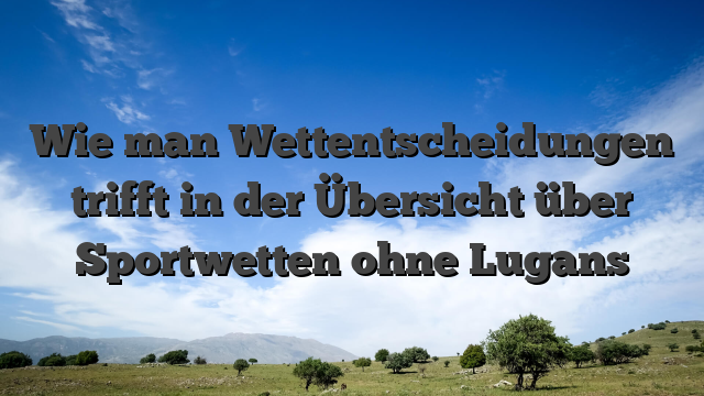 Wie man Wettentscheidungen trifft in der Übersicht über Sportwetten ohne Lugans