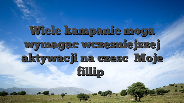 Wiele kampanie moga wymagac wczesniejszej aktywacji na czesc �Moje fillip�