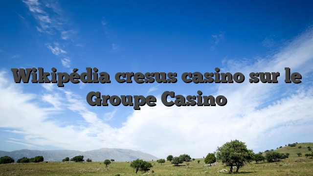 Wikipédia cresus casino sur le Groupe Casino