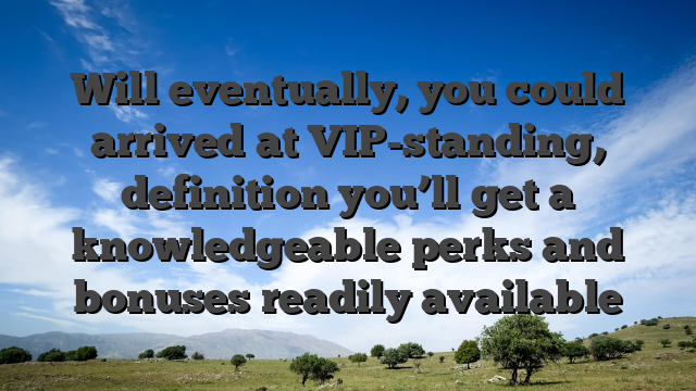 Will eventually, you could arrived at VIP-standing, definition you’ll get a knowledgeable perks and bonuses readily available
