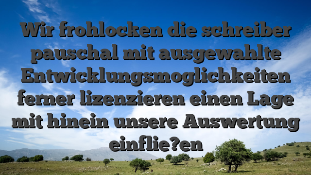 Wir frohlocken die schreiber pauschal mit ausgewahlte Entwicklungsmoglichkeiten ferner lizenzieren einen Lage mit hinein unsere Auswertung einflie?en