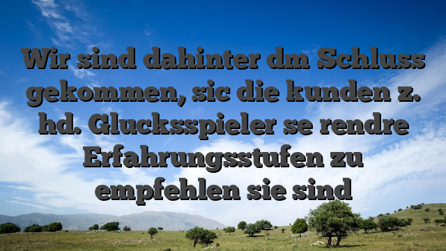 Wir sind dahinter dm Schluss gekommen, sic die kunden z. hd. Glucksspieler se rendre Erfahrungsstufen zu empfehlen sie sind