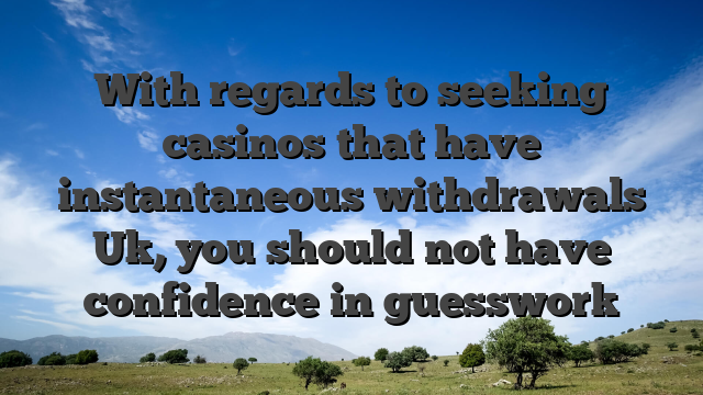 With regards to seeking casinos that have instantaneous withdrawals Uk, you should not have confidence in guesswork