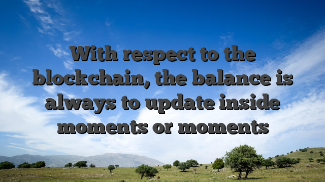 With respect to the blockchain, the balance is always to update inside moments or moments