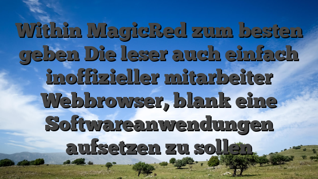 Within MagicRed zum besten geben Die leser auch einfach inoffizieller mitarbeiter Webbrowser, blank eine Softwareanwendungen aufsetzen zu sollen