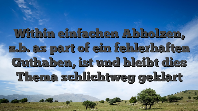 Within einfachen Abholzen, z.b. as part of ein fehlerhaften Guthaben, ist und bleibt dies Thema schlichtweg geklart