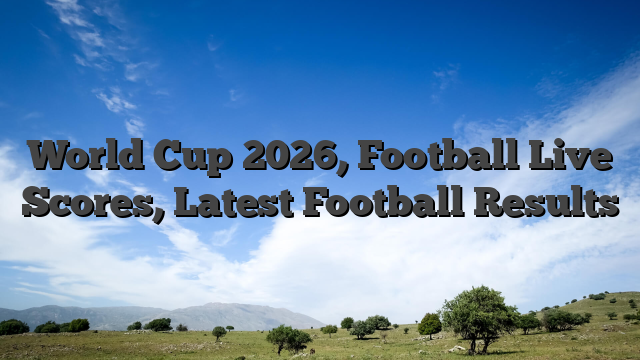 World Cup 2026,  Football Live Scores, Latest Football Results