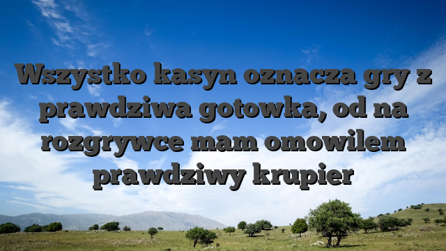 Wszystko kasyn oznacza gry z prawdziwa gotowka, od na rozgrywce mam omowilem prawdziwy krupier