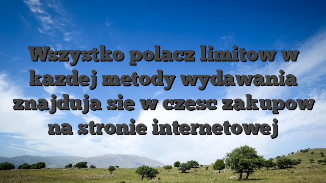 Wszystko polacz limitow w kazdej metody wydawania znajduja sie w czesc zakupow na stronie internetowej