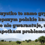 Wszystko to samo gry w najlepszym polskie kasyno online nie gwarantuje, ze nie napotkasz problemow